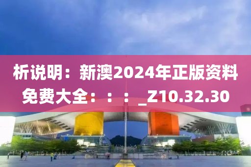 析说明：新澳2024年正版资料免费大全：：：_Z10.32.30