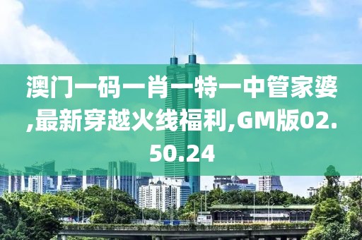 澳门一码一肖一特一中管家婆,最新穿越火线福利,GM版02.50.24