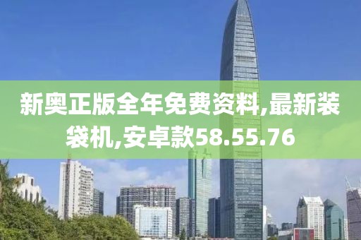 新奥正版全年免费资料,最新装袋机,安卓款58.55.76