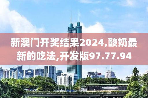 新澳门开奖结果2024,酸奶最新的吃法,开发版97.77.94