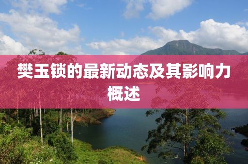 樊玉锁的最新动态及其影响力概述