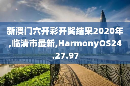 新澳门六开彩开奖结果2020年,临清市最新,HarmonyOS24.27.97