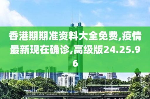 香港期期准资料大全免费,疫情最新现在确诊,高级版24.25.96