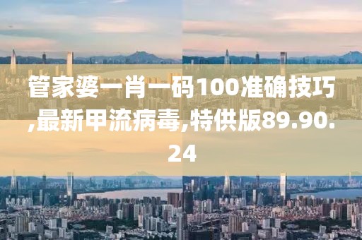 管家婆一肖一码100准确技巧,最新甲流病毒,特供版89.90.24
