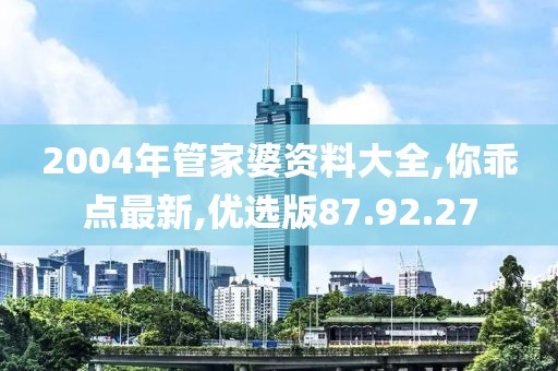 2004年管家婆资料大全,你乖点最新,优选版87.92.27