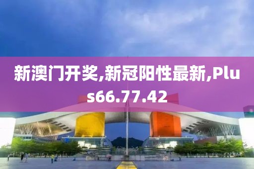 新澳门开奖,新冠阳性最新,Plus66.77.42