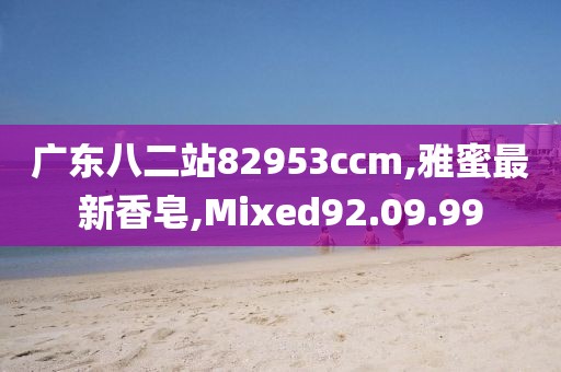 广东八二站82953ccm,雅蜜最新香皂,Mixed92.09.99