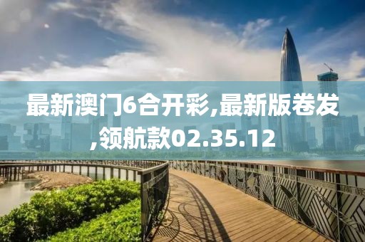 最新澳门6合开彩,最新版卷发,领航款02.35.12