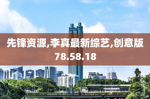 先锋资源,李真最新综艺,创意版78.58.18