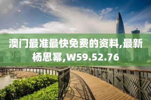 澳门最准最快免费的资料,最新杨思幂,W59.52.76