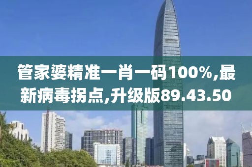 管家婆精准一肖一码100%,最新病毒拐点,升级版89.43.50