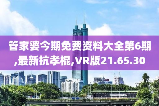 管家婆今期免费资料大全第6期,最新抗孝棍,VR版21.65.30