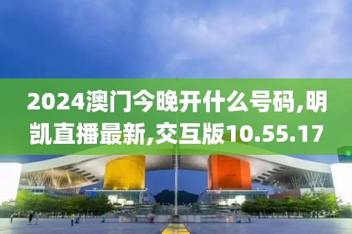 2024澳门今晚开什么号码,明凯直播最新,交互版10.55.17