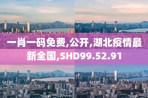 一肖一码免费,公开,湖北疫情最新全国,SHD99.52.91