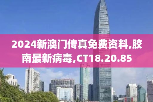2024新澳门传真免费资料,胶南最新病毒,CT18.20.85