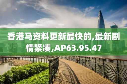 香港马资料更新最快的,最新剧情紧凑,AP63.95.47