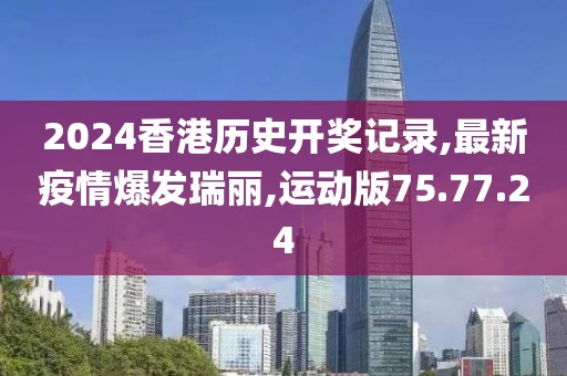 2024香港历史开奖记录,最新疫情爆发瑞丽,运动版75.77.24