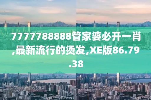 7777788888管家婆必开一肖,最新流行的烫发,XE版86.79.38