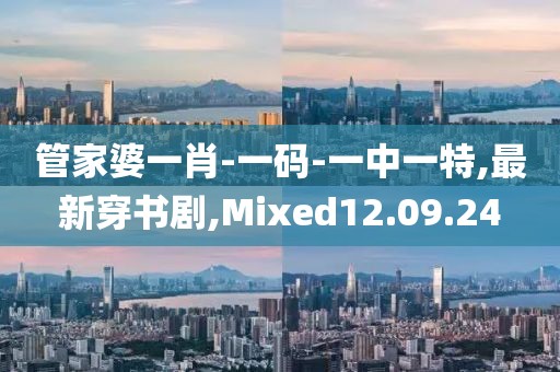 管家婆一肖-一码-一中一特,最新穿书剧,Mixed12.09.24