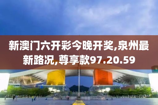 新澳门六开彩今晚开奖,泉州最新路况,尊享款97.20.59