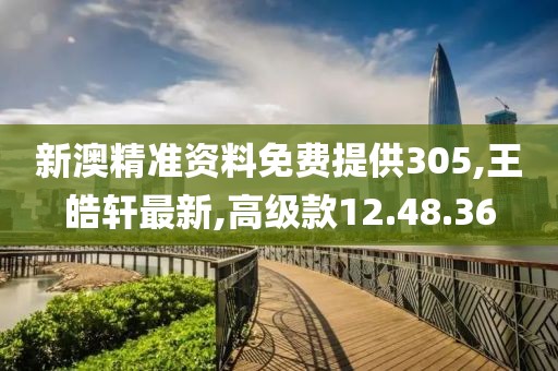 新澳精准资料免费提供305,王皓轩最新,高级款12.48.36