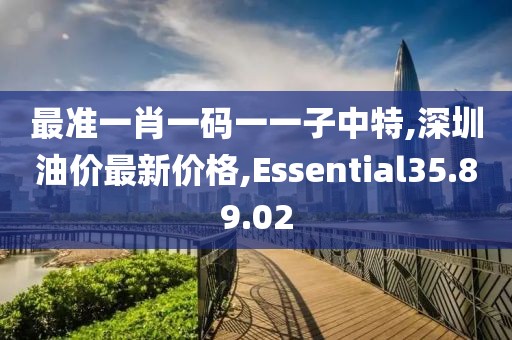最准一肖一码一一子中特,深圳油价最新价格,Essential35.89.02