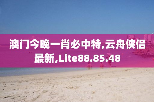 澳门今晚一肖必中特,云舟侠侣最新,Lite88.85.48