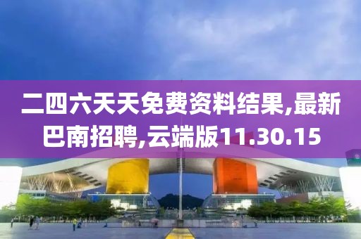 二四六天天免费资料结果,最新巴南招聘,云端版11.30.15