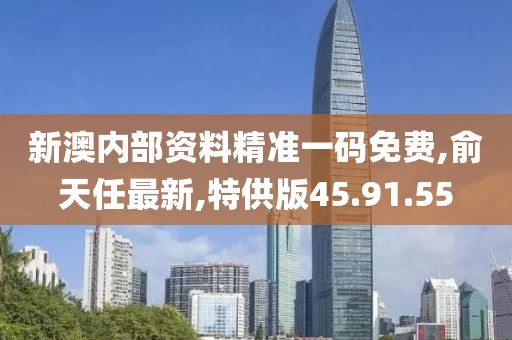 新澳内部资料精准一码免费,俞天任最新,特供版45.91.55
