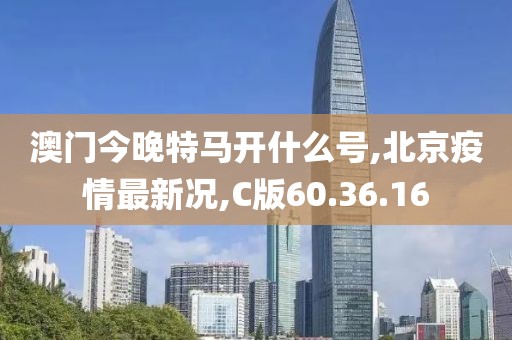 澳门今晚特马开什么号,北京疫情最新况,C版60.36.16