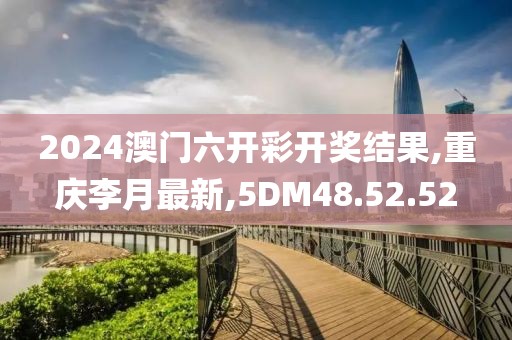 2024澳门六开彩开奖结果,重庆李月最新,5DM48.52.52