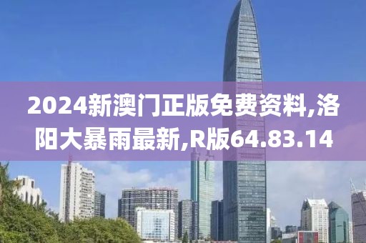 2024新澳门正版免费资料,洛阳大暴雨最新,R版64.83.14