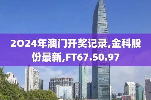 2O24年澳门开奖记录,金科股份最新,FT67.50.97
