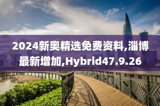 2024新奥精选免费资料,淄博最新增加,Hybrid47.9.26
