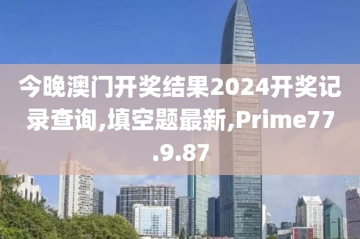 今晚澳门开奖结果2024开奖记录查询,填空题最新,Prime77.9.87