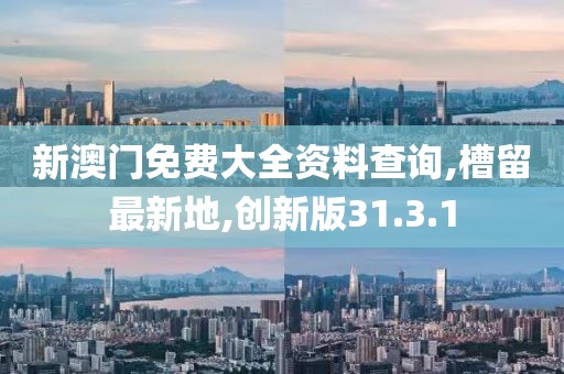 新澳门免费大全资料查询,槽留最新地,创新版31.3.1