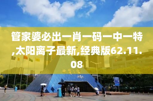 管家婆必出一肖一码一中一特,太阳离子最新,经典版62.11.08