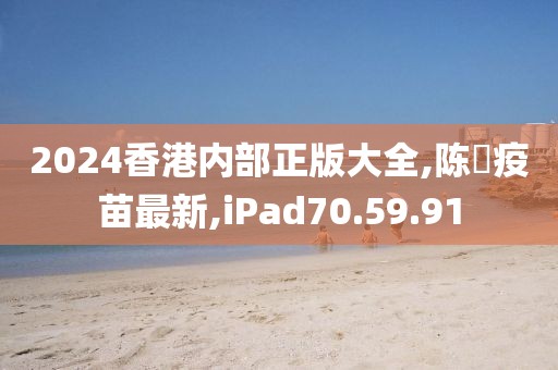 2024香港内部正版大全,陈嶶疫苗最新,iPad70.59.91