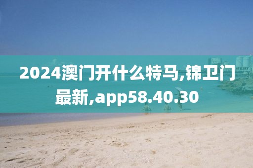 2024澳门开什么特马,锦卫门最新,app58.40.30