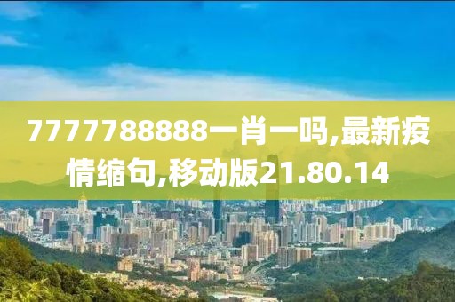 7777788888一肖一吗,最新疫情缩句,移动版21.80.14