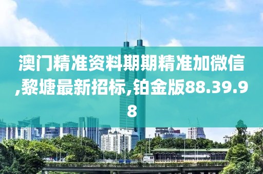 澳门精准资料期期精准加微信,黎塘最新招标,铂金版88.39.98