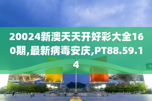20024新澳天天开好彩大全160期,最新病毒安庆,PT88.59.14