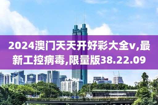 2024澳门天天开好彩大全v,最新工控病毒,限量版38.22.09