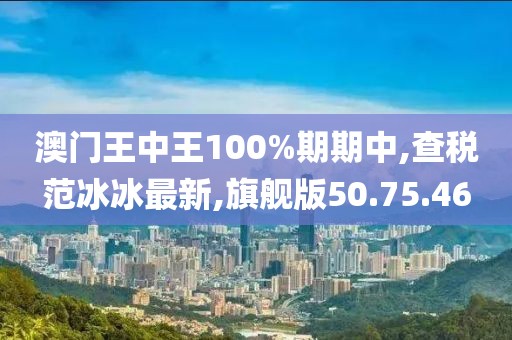 澳门王中王100%期期中,查税范冰冰最新,旗舰版50.75.46