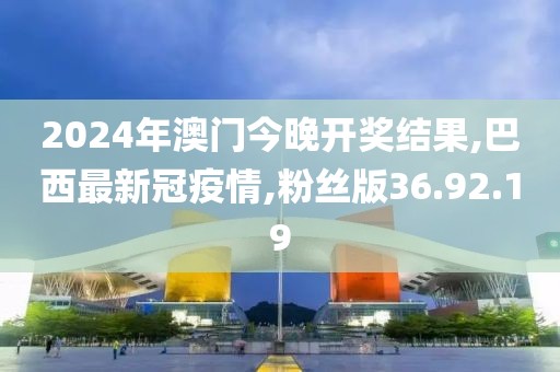 2024年澳门今晚开奖结果,巴西最新冠疫情,粉丝版36.92.19