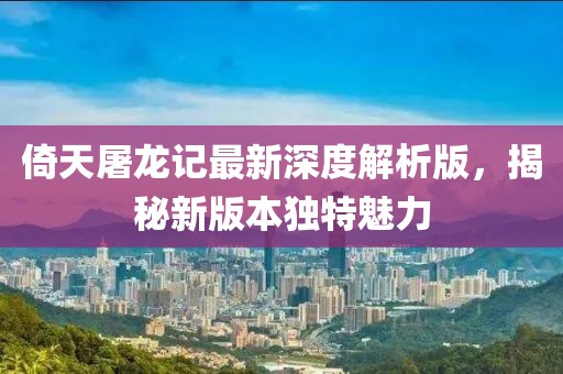 倚天屠龙记最新深度解析版，揭秘新版本独特魅力