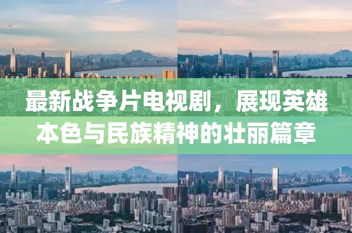最新战争片电视剧，展现英雄本色与民族精神的壮丽篇章