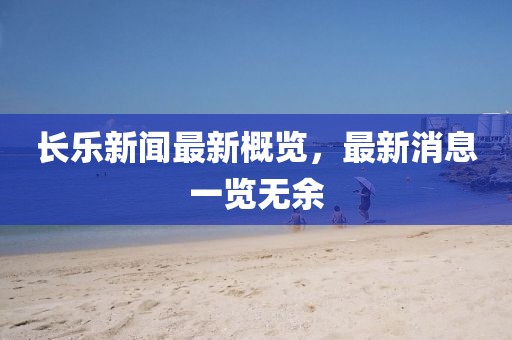 长乐新闻最新概览，最新消息一览无余