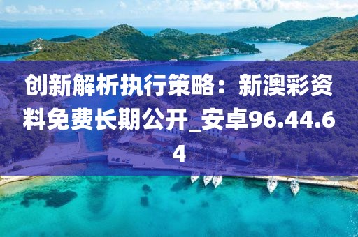 创新解析执行策略：新澳彩资料免费长期公开_安卓96.44.64