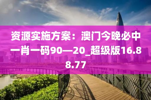 资源实施方案：澳门今晚必中一肖一码90—20_超级版16.88.77